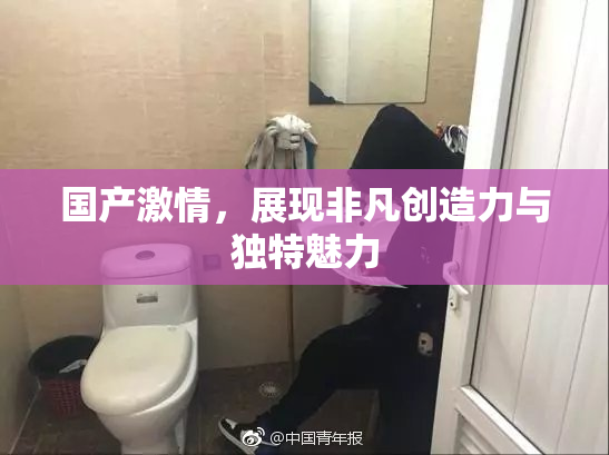 国产激情，展现非凡创造力与独特魅力