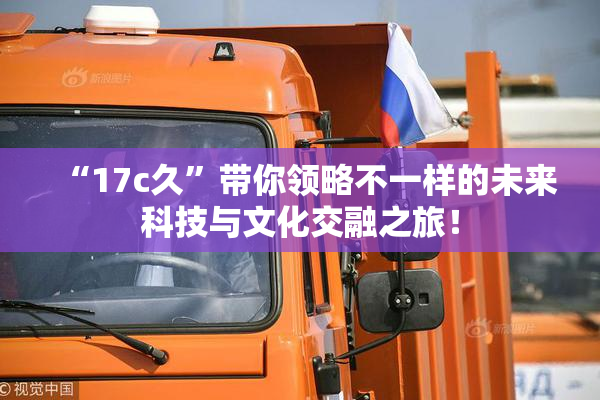 “17c久”带你领略不一样的未来科技与文化交融之旅！