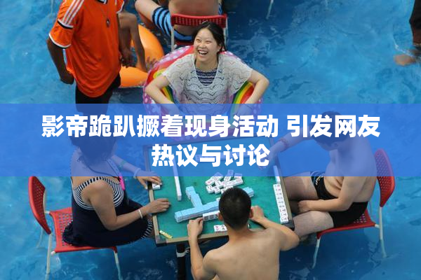 影帝跪趴撅着现身活动 引发网友热议与讨论