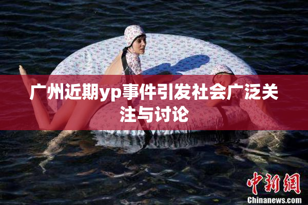 广州近期yp事件引发社会广泛关注与讨论