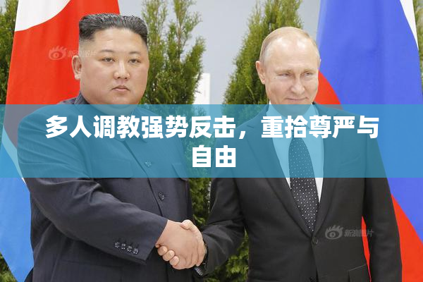 多人调教强势反击，重拾尊严与自由