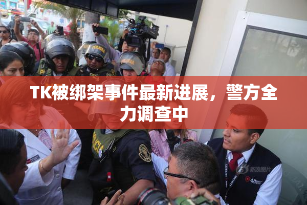 TK被绑架事件最新进展，警方全力调查中