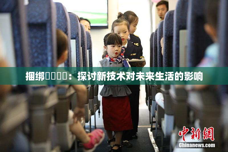 捆绑❌‌❌‌：探讨新技术对未来生活的影响
