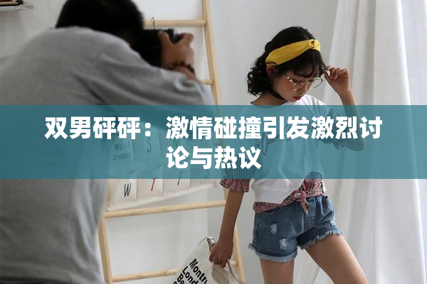 双男砰砰：激情碰撞引发激烈讨论与热议