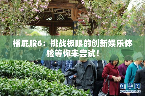 桶屁股6：挑战极限的创新娱乐体验等你来尝试！