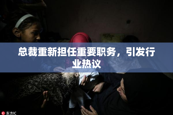 总裁重新担任重要职务，引发行业热议