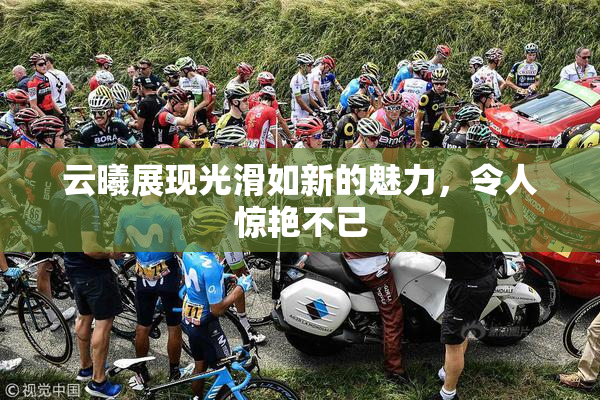 云曦展现光滑如新的魅力，令人惊艳不已