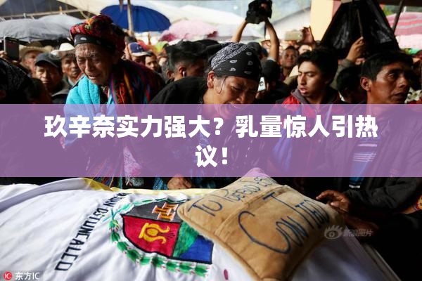 玖辛奈实力强大？乳量惊人引热议！