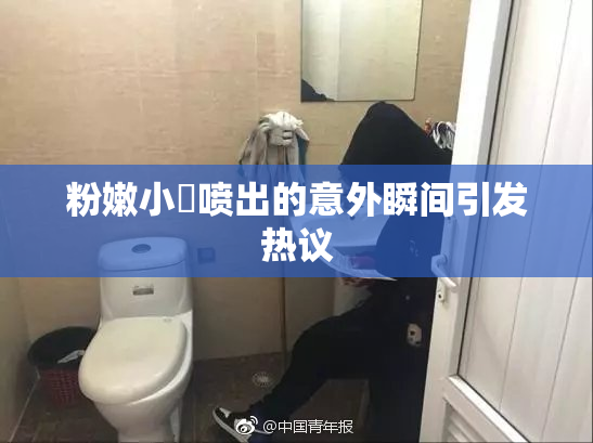 粉嫩小泬喷出的意外瞬间引发热议