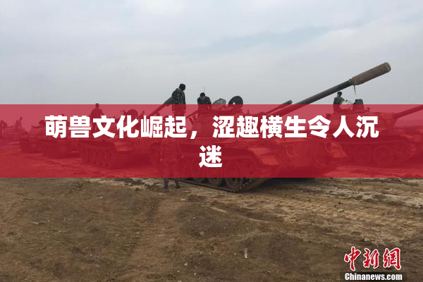 萌兽文化崛起，涩趣横生令人沉迷
