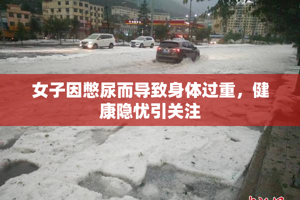 女子因憋尿而导致身体过重，健康隐忧引关注
