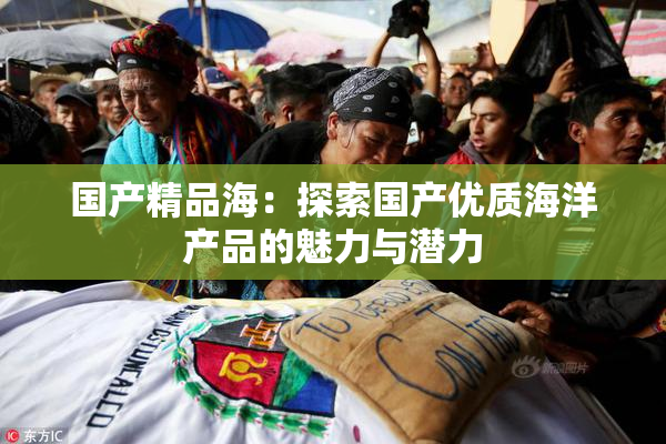 国产精品海：探索国产优质海洋产品的魅力与潜力