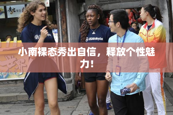 小南裸态秀出自信，释放个性魅力！