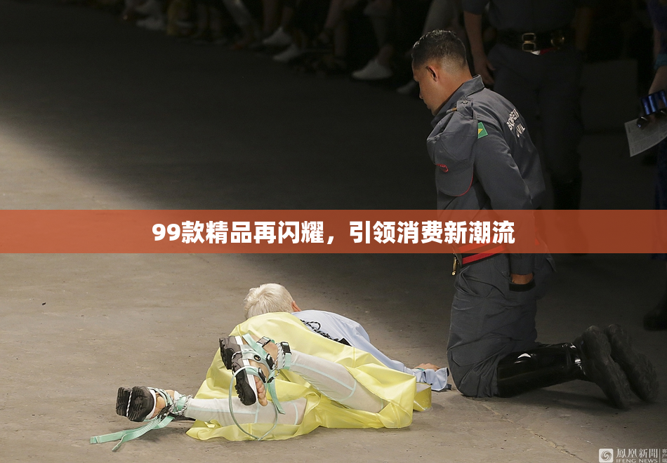 99款精品再闪耀，引领消费新潮流