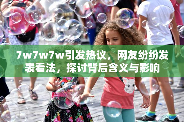 7w7w7w引发热议，网友纷纷发表看法，探讨背后含义与影响