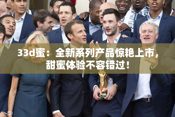 33d蜜：全新系列产品惊艳上市，甜蜜体验不容错过！