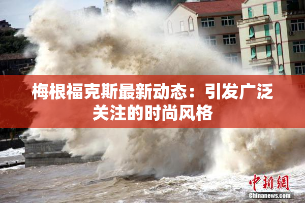 梅根福克斯最新动态：引发广泛关注的时尚风格