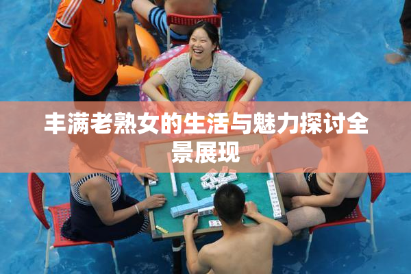 丰满老熟女的生活与魅力探讨全景展现