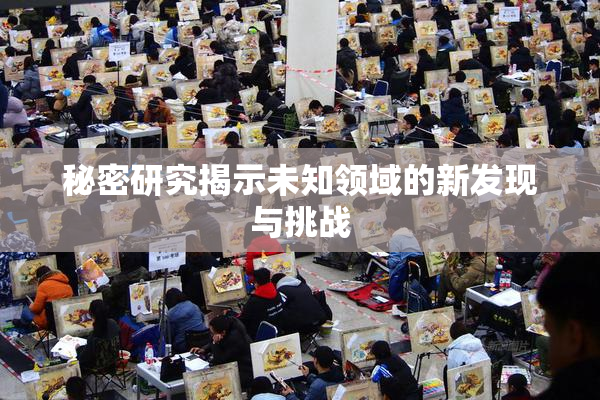 秘密研究揭示未知领域的新发现与挑战