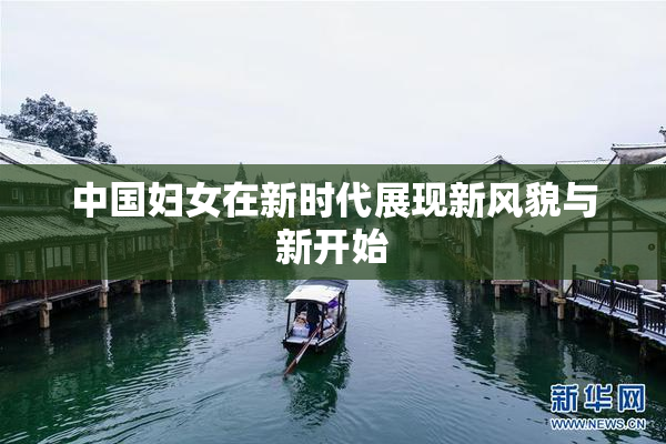 中国妇女在新时代展现新风貌与新开始