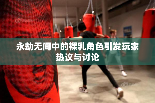 永劫无间中的裸乳角色引发玩家热议与讨论