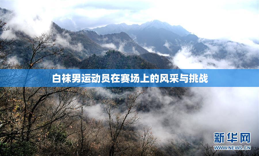 白袜男运动员在赛场上的风采与挑战