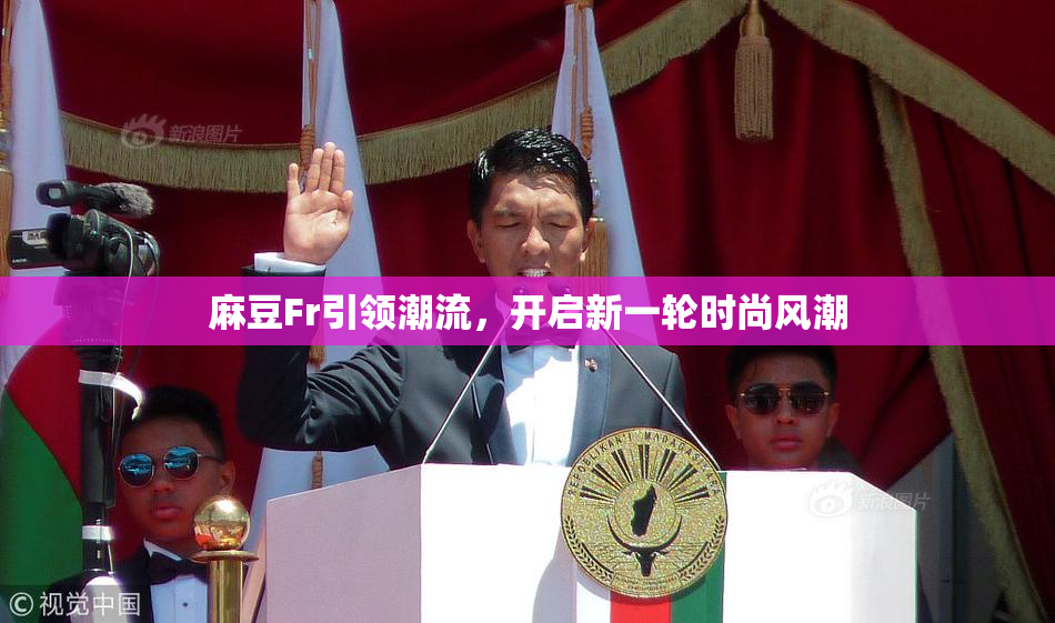 麻豆Fr引领潮流，开启新一轮时尚风潮