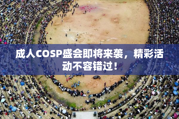 成人COSP盛会即将来袭，精彩活动不容错过！