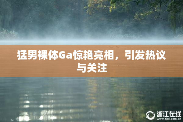 猛男裸体Ga惊艳亮相，引发热议与关注