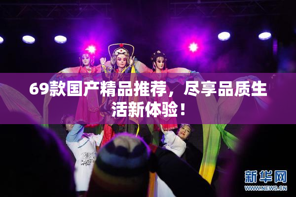 69款国产精品推荐，尽享品质生活新体验！