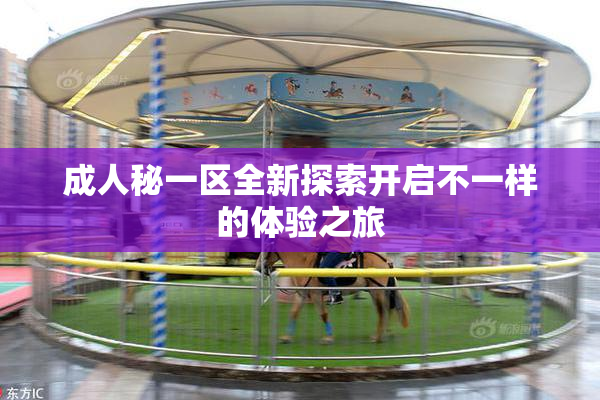 成人秘一区全新探索开启不一样的体验之旅