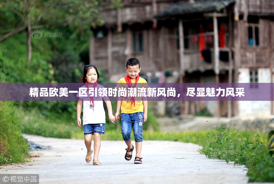 精品欧美一区引领时尚潮流新风尚，尽显魅力风采