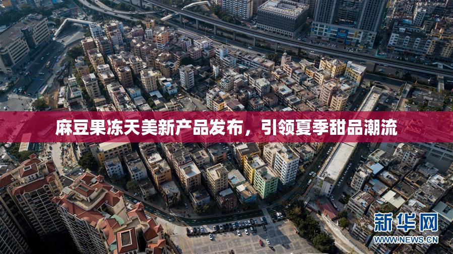 麻豆果冻天美新产品发布，引领夏季甜品潮流