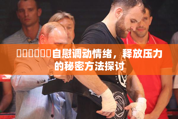 ❌‌❌‌❌‌自慰调动情绪，释放压力的秘密方法探讨