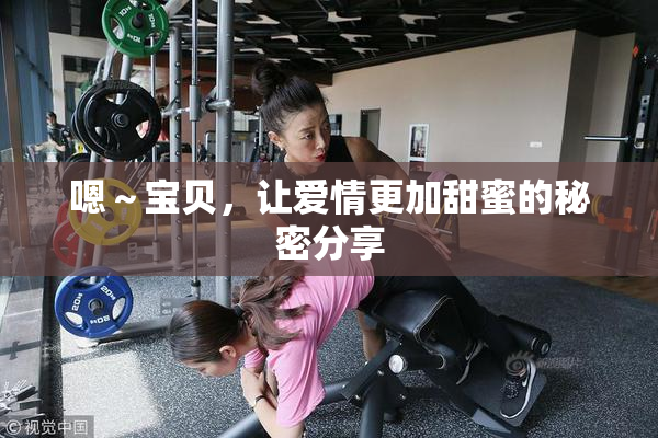 嗯～宝贝，让爱情更加甜蜜的秘密分享