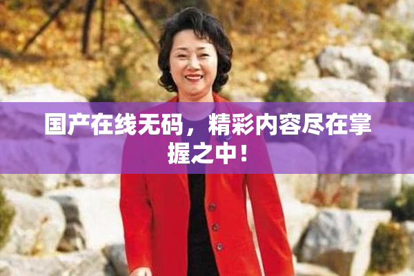 国产在线无码，精彩内容尽在掌握之中！