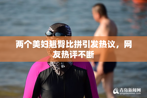 两个美妇翘臀比拼引发热议，网友热评不断