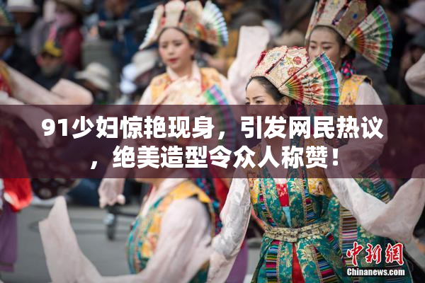 91少妇惊艳现身，引发网民热议，绝美造型令众人称赞！