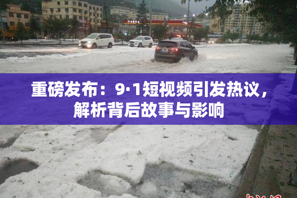 重磅发布：9·1短视频引发热议，解析背后故事与影响