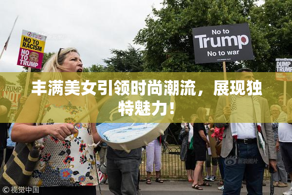 丰满美女引领时尚潮流，展现独特魅力！