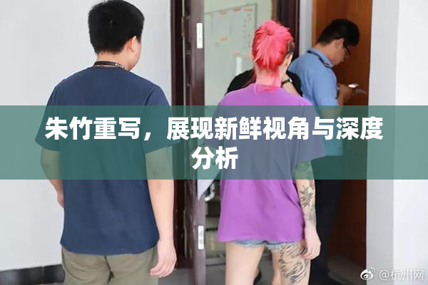 朱竹重写，展现新鲜视角与深度分析