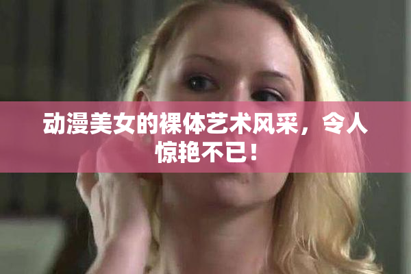 动漫美女的裸体艺术风采，令人惊艳不已！