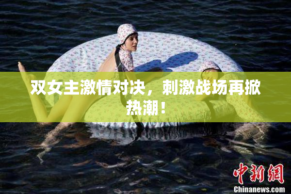 双女主激情对决，刺激战场再掀热潮！