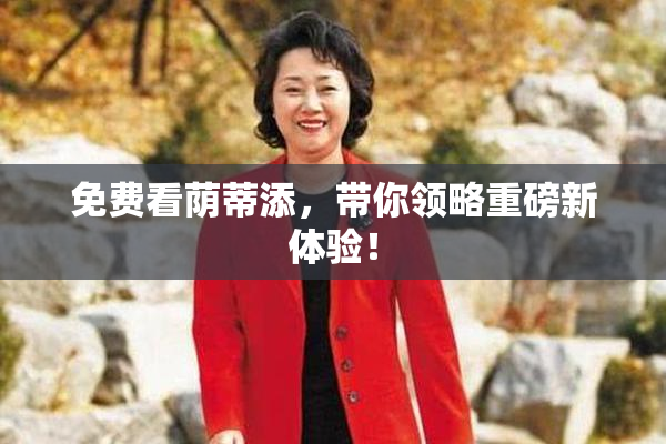 免费看荫蒂添，带你领略重磅新体验！