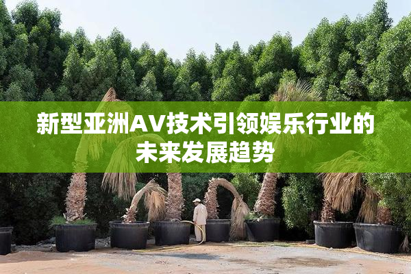 新型亚洲AV技术引领娱乐行业的未来发展趋势