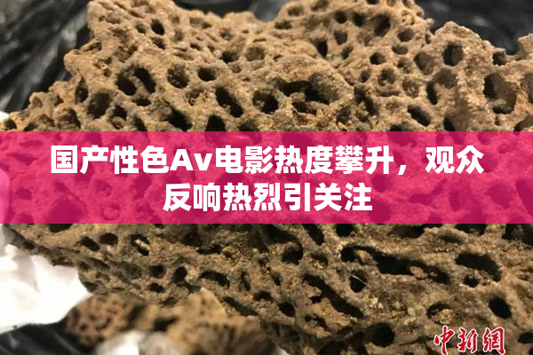 国产性色Av电影热度攀升，观众反响热烈引关注