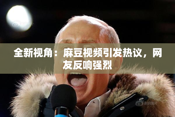 全新视角：麻豆视频引发热议，网友反响强烈