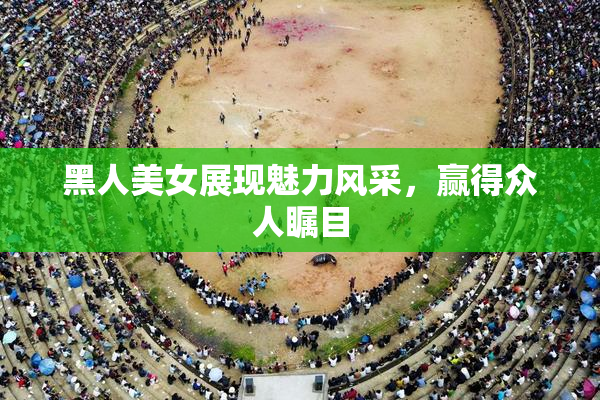 黑人美女展现魅力风采，赢得众人瞩目