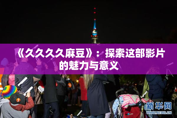《久久久久麻豆》：探索这部影片的魅力与意义