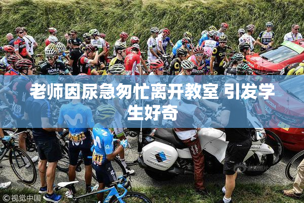 老师因尿急匆忙离开教室 引发学生好奇